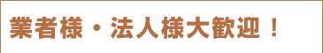業者様・法人様大歓迎!